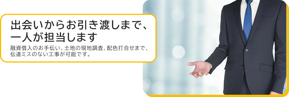 出会いからお引き渡しまで、一人が担当します